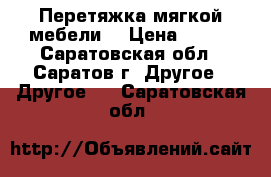 Перетяжка мягкой мебели. › Цена ­ 500 - Саратовская обл., Саратов г. Другое » Другое   . Саратовская обл.
